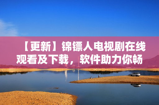 【更新】锦镖人电视剧在线观看及下载，软件助力你畅享高清无卡顿体验