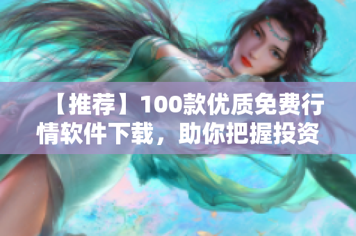 【推荐】100款优质免费行情软件下载，助你把握投资先机！