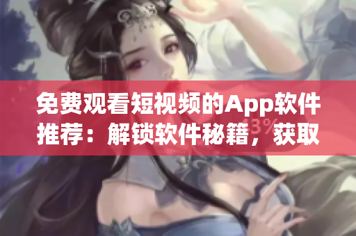免费观看短视频的App软件推荐：解锁软件秘籍，获取高品质内容！
