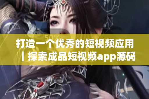 打造一个优秀的短视频应用｜探索成品短视频app源码的独特之处