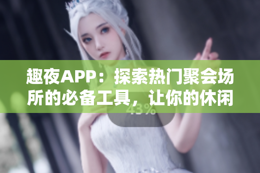 趣夜APP：探索热门聚会场所的必备工具，让你的休闲时间更加丰富多彩