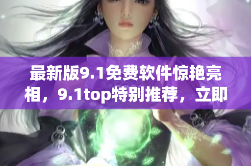 最新版9.1免费软件惊艳亮相，9.1top特别推荐，立即下载体验吧！