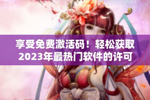 享受免费激活码！轻松获取2023年最热门软件的许可证