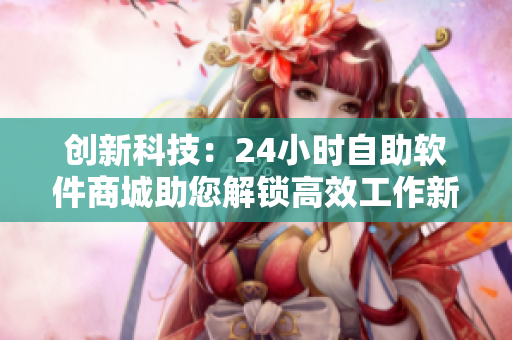 创新科技：24小时自助软件商城助您解锁高效工作新境界
