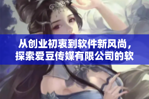 从创业初衷到软件新风尚，探索爱豆传媒有限公司的软件之路