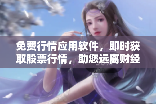 免费行情应用软件，即时获取股票行情，助您远离财经风险