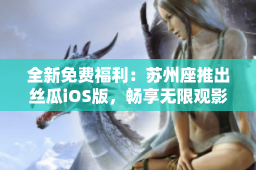 全新免费福利：苏州座推出丝瓜iOS版，畅享无限观影体验