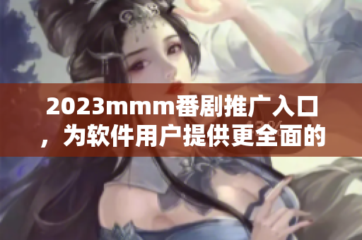 2023mmm番剧推广入口，为软件用户提供更全面的动漫资源