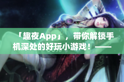 「趣夜App」，带你解锁手机深处的好玩小游戏！——软件下载推荐