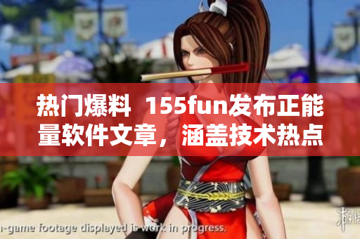 热门爆料  155fun发布正能量软件文章，涵盖技术热点话题！
