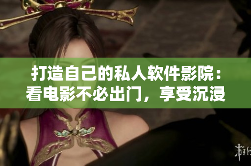 打造自己的私人软件影院：看电影不必出门，享受沉浸式视听盛宴！