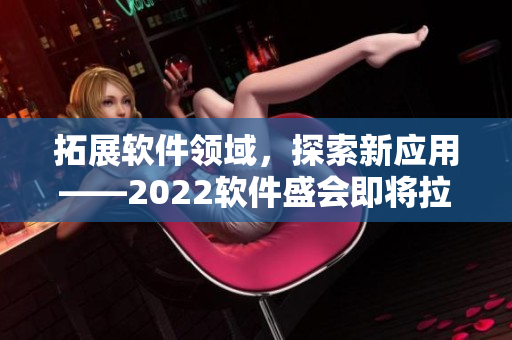 拓展软件领域，探索新应用——2022软件盛会即将拉开帷幕！