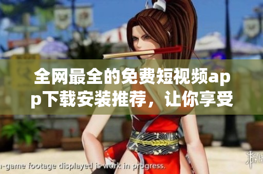 全网最全的免费短视频app下载安装推荐，让你享受无障碍观看体验