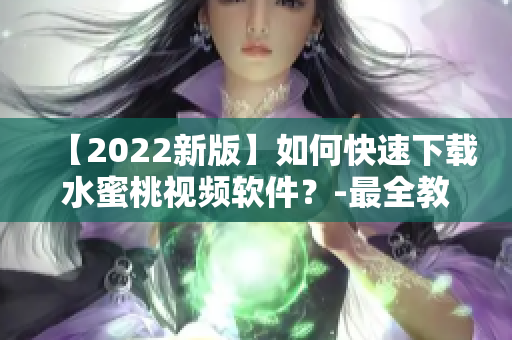 【2022新版】如何快速下载水蜜桃视频软件？-最全教程详解