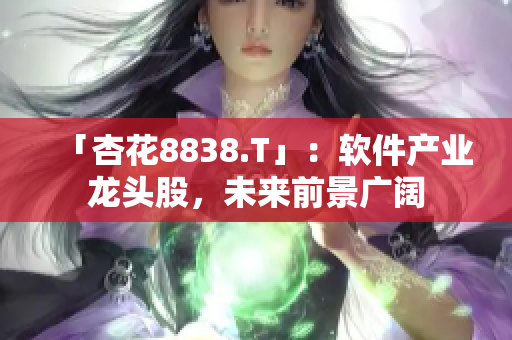 「杏花8838.T」：软件产业龙头股，未来前景广阔