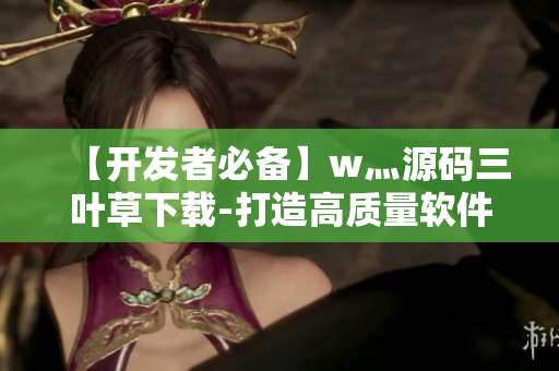 【开发者必备】w灬源码三叶草下载-打造高质量软件的秘密武器