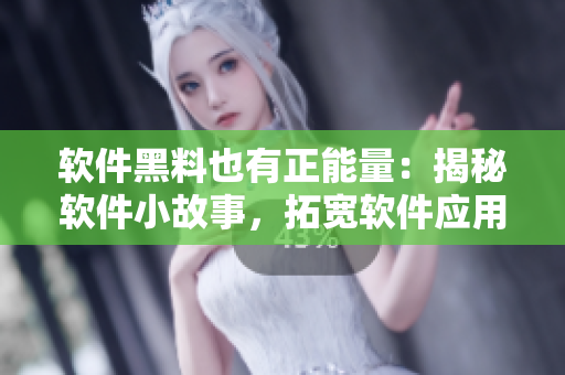 软件黑料也有正能量：揭秘软件小故事，拓宽软件应用新思路
