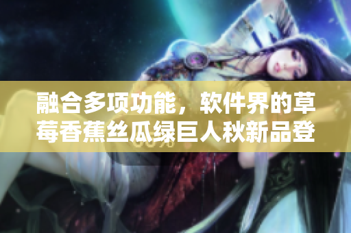 融合多项功能，软件界的草莓香蕉丝瓜绿巨人秋新品登场！