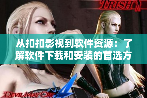从扣扣影视到软件资源：了解软件下载和安装的首选方式