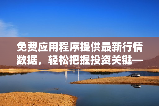 免费应用程序提供最新行情数据，轻松把握投资关键——专业软件文章编辑
