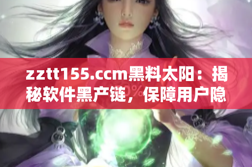 zztt155.ccm黑料太阳：揭秘软件黑产链，保障用户隐私安全
