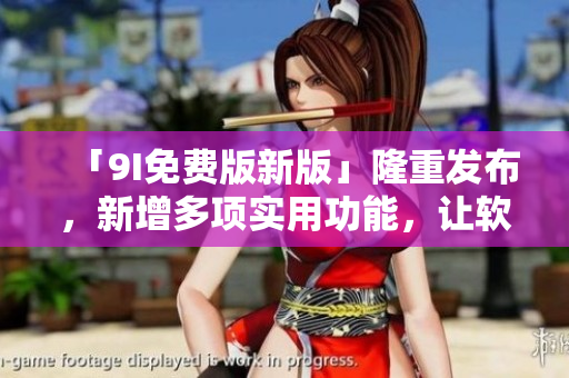 「9I免费版新版」隆重发布，新增多项实用功能，让软件编辑工作更高效！