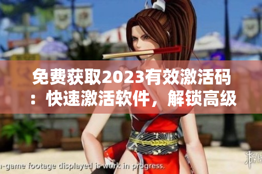 免费获取2023有效激活码：快速激活软件，解锁高级功能!