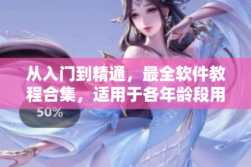 从入门到精通，最全软件教程合集，适用于各年龄段用户！