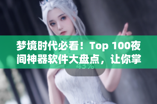 梦境时代必看！Top 100夜间神器软件大盘点，让你掌握软件科技新潮流