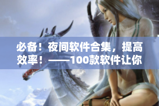 必备！夜间软件合集，提高效率！——100款软件让你的工作更轻松