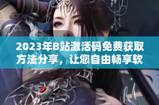 2023年B站激活码免费获取方法分享，让您自由畅享软件的乐趣！