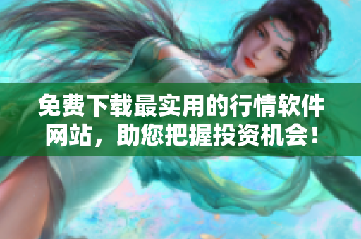 免费下载最实用的行情软件网站，助您把握投资机会！