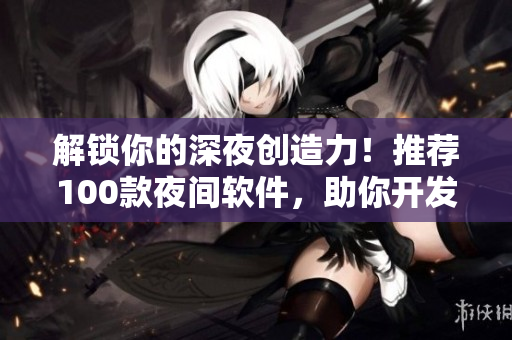 解锁你的深夜创造力！推荐100款夜间软件，助你开发更高效！