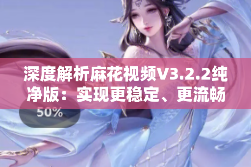 深度解析麻花视频V3.2.2纯净版：实现更稳定、更流畅的视频观看体验