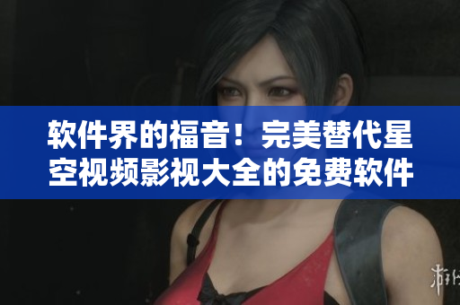 软件界的福音！完美替代星空视频影视大全的免费软件推荐