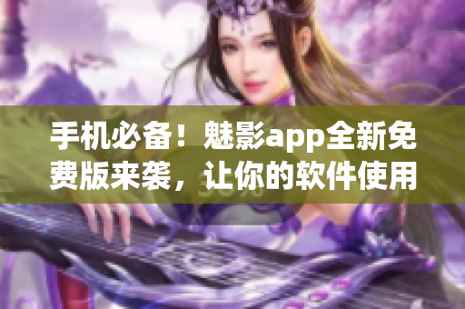 手机必备！魅影app全新免费版来袭，让你的软件使用更加智能和高效！