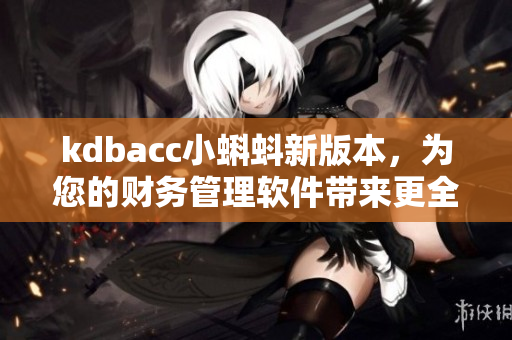 kdbacc小蝌蚪新版本，为您的财务管理软件带来更全面的功能优化！