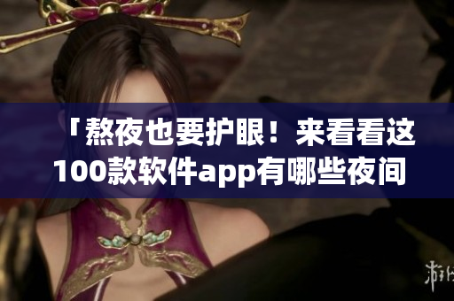 「熬夜也要护眼！来看看这100款软件app有哪些夜间必备功能？」