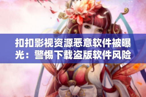 扣扣影视资源恶意软件被曝光：警惕下载盗版软件风险