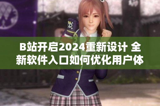 B站开启2024重新设计 全新软件入口如何优化用户体验？