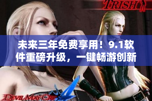 未来三年免费享用！9.1软件重磅升级，一键畅游创新时代
