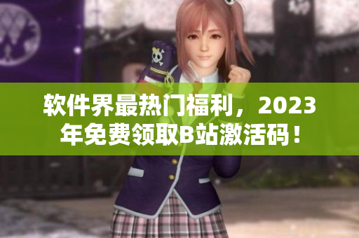 软件界最热门福利，2023年免费领取B站激活码！