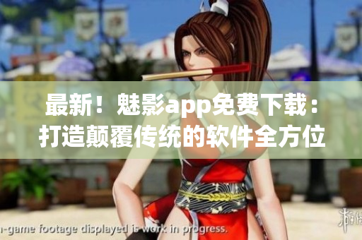 最新！魅影app免费下载：打造颠覆传统的软件全方位评测