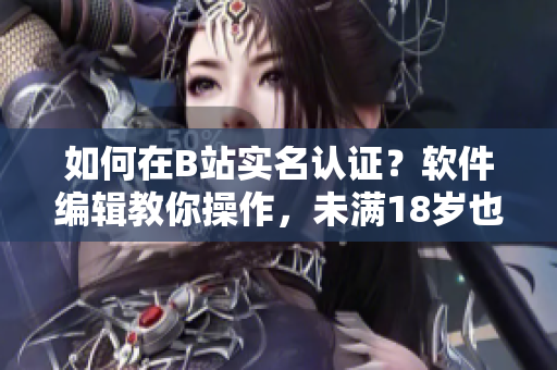 如何在B站实名认证？软件编辑教你操作，未满18岁也可实名认证