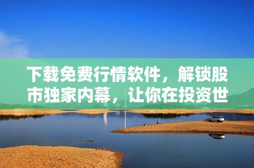 下载免费行情软件，解锁股市独家内幕，让你在投资世界中游刃有余
