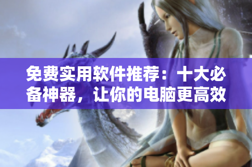 免费实用软件推荐：十大必备神器，让你的电脑更高效！