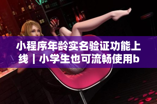 小程序年龄实名验证功能上线｜小学生也可流畅使用b站容易快捷