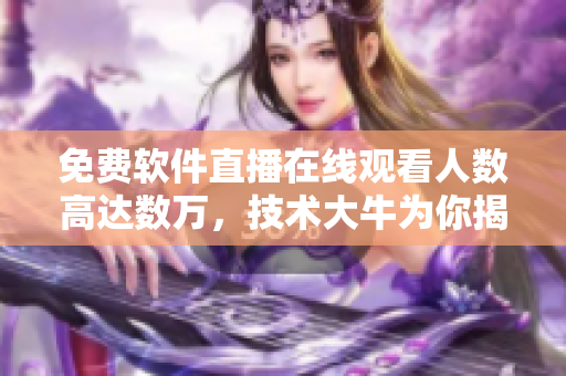 免费软件直播在线观看人数高达数万，技术大牛为你揭秘！
