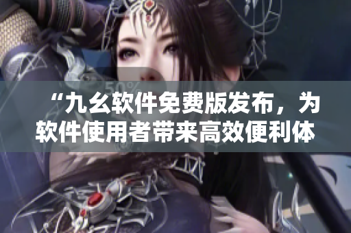 “九幺软件免费版发布，为软件使用者带来高效便利体验”