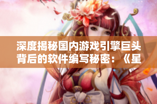 深度揭秘国内游戏引擎巨头背后的软件编写秘密：《星空无限MV》原理剖析
